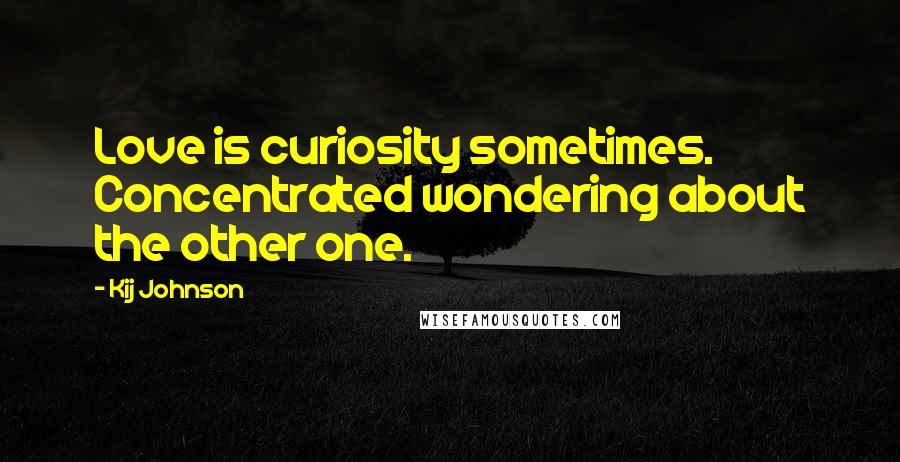 Kij Johnson Quotes: Love is curiosity sometimes. Concentrated wondering about the other one.