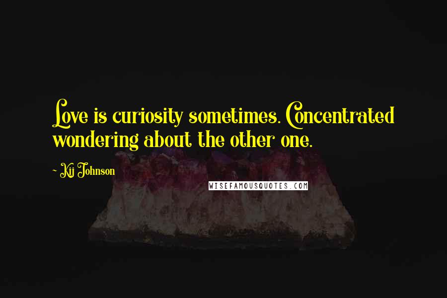 Kij Johnson Quotes: Love is curiosity sometimes. Concentrated wondering about the other one.