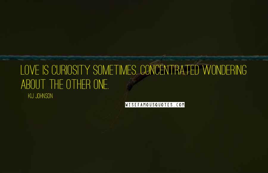 Kij Johnson Quotes: Love is curiosity sometimes. Concentrated wondering about the other one.