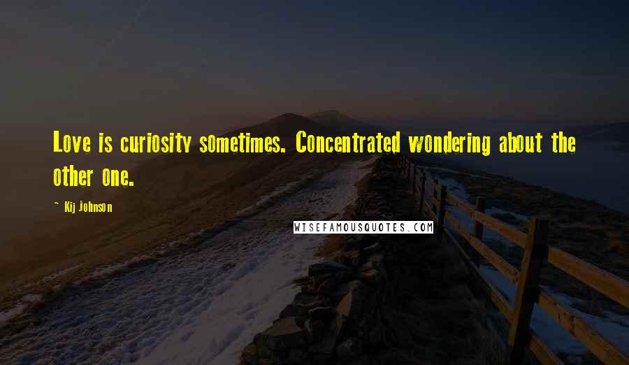 Kij Johnson Quotes: Love is curiosity sometimes. Concentrated wondering about the other one.