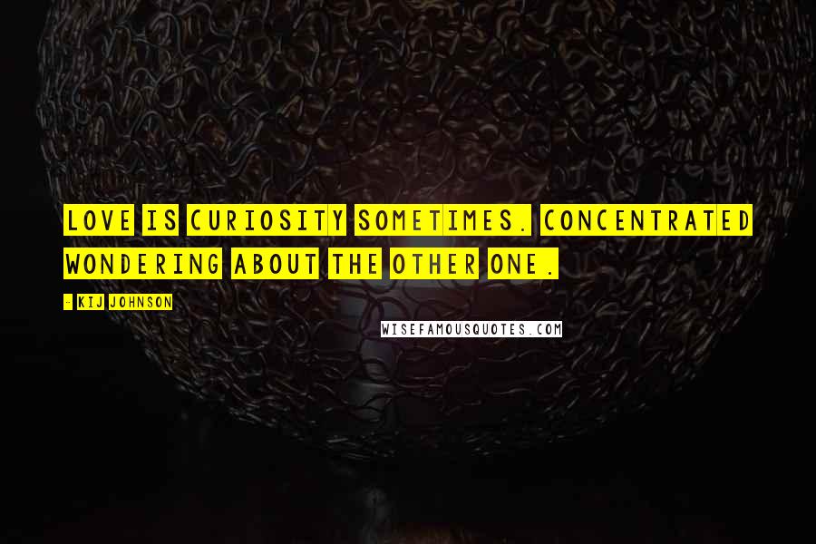 Kij Johnson Quotes: Love is curiosity sometimes. Concentrated wondering about the other one.