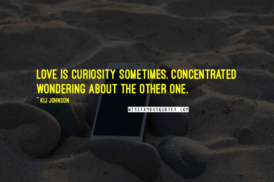 Kij Johnson Quotes: Love is curiosity sometimes. Concentrated wondering about the other one.