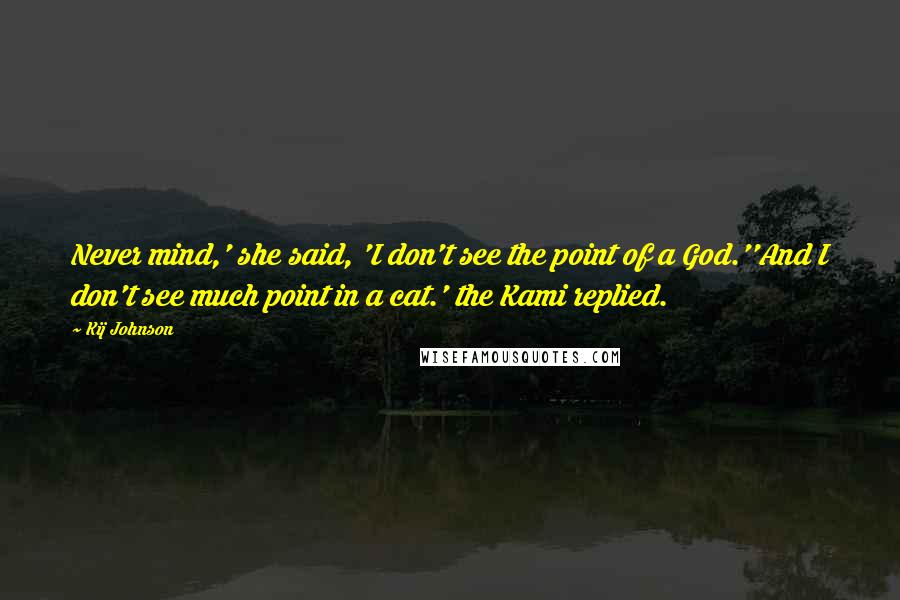 Kij Johnson Quotes: Never mind,' she said, 'I don't see the point of a God.''And I don't see much point in a cat.' the Kami replied.