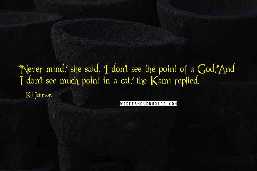 Kij Johnson Quotes: Never mind,' she said, 'I don't see the point of a God.''And I don't see much point in a cat.' the Kami replied.