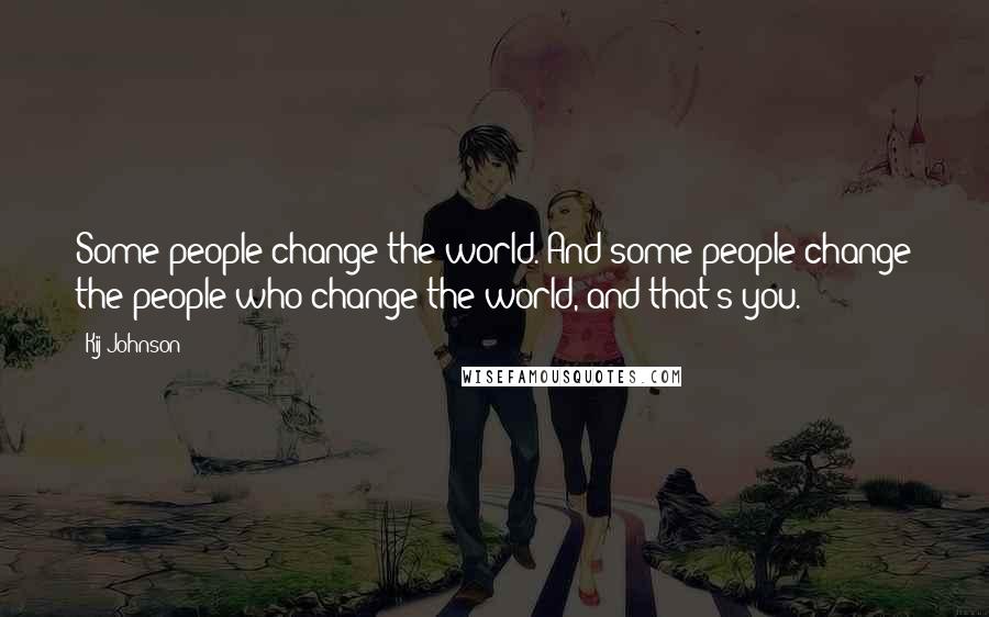 Kij Johnson Quotes: Some people change the world. And some people change the people who change the world, and that's you.