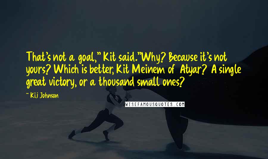 Kij Johnson Quotes: That's not a goal," Kit said."Why? Because it's not yours? Which is better, Kit Meinem of Atyar? A single great victory, or a thousand small ones?