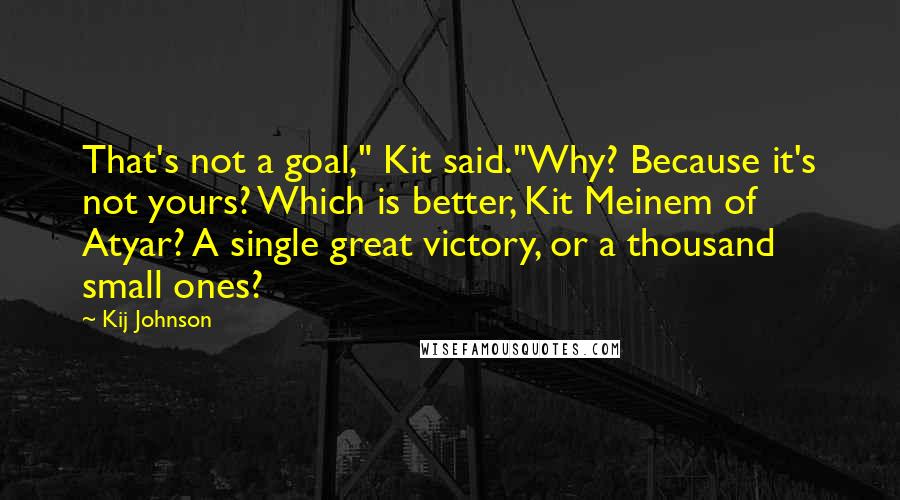 Kij Johnson Quotes: That's not a goal," Kit said."Why? Because it's not yours? Which is better, Kit Meinem of Atyar? A single great victory, or a thousand small ones?