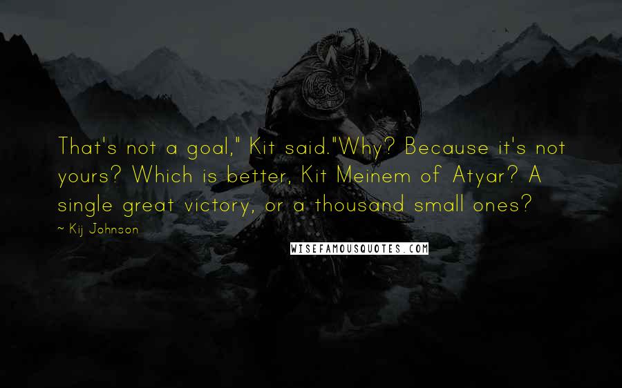 Kij Johnson Quotes: That's not a goal," Kit said."Why? Because it's not yours? Which is better, Kit Meinem of Atyar? A single great victory, or a thousand small ones?