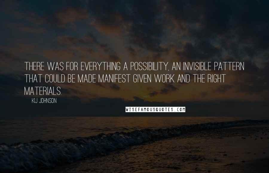 Kij Johnson Quotes: There was for everything a possibility, an invisible pattern that could be made manifest given work and the right materials.