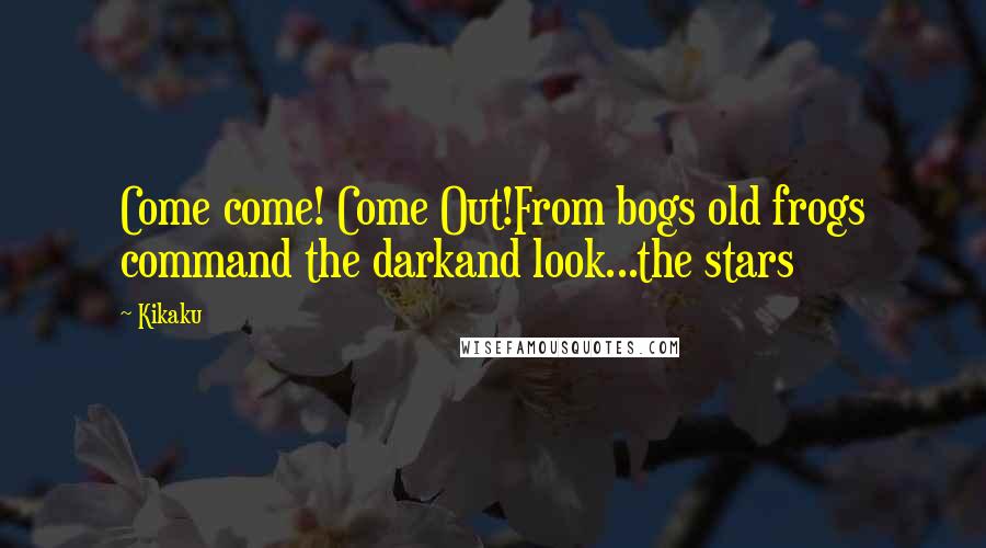 Kikaku Quotes: Come come! Come Out!From bogs old frogs command the darkand look...the stars
