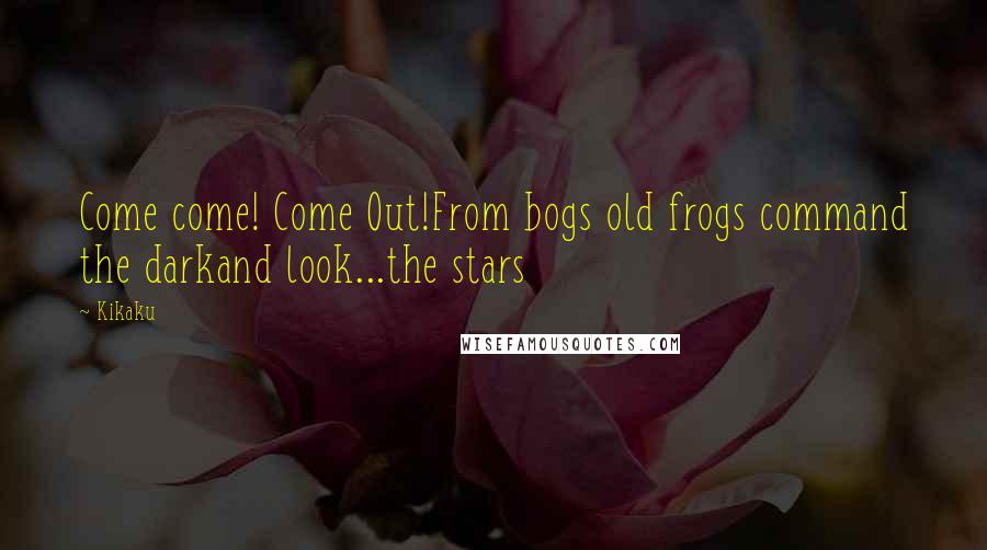 Kikaku Quotes: Come come! Come Out!From bogs old frogs command the darkand look...the stars