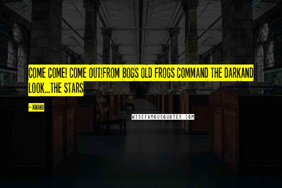Kikaku Quotes: Come come! Come Out!From bogs old frogs command the darkand look...the stars