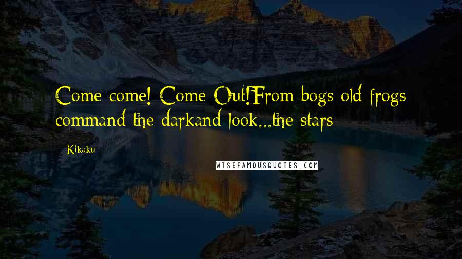 Kikaku Quotes: Come come! Come Out!From bogs old frogs command the darkand look...the stars