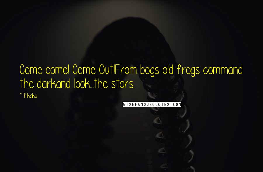 Kikaku Quotes: Come come! Come Out!From bogs old frogs command the darkand look...the stars