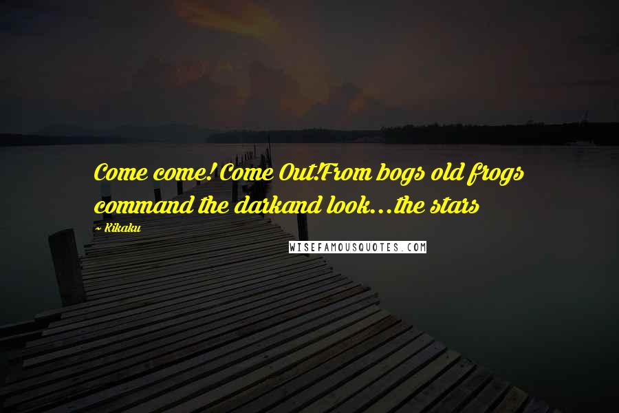 Kikaku Quotes: Come come! Come Out!From bogs old frogs command the darkand look...the stars