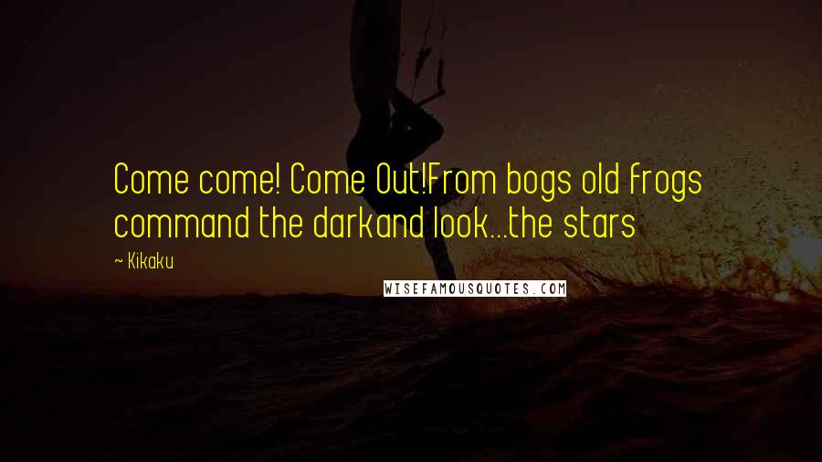 Kikaku Quotes: Come come! Come Out!From bogs old frogs command the darkand look...the stars