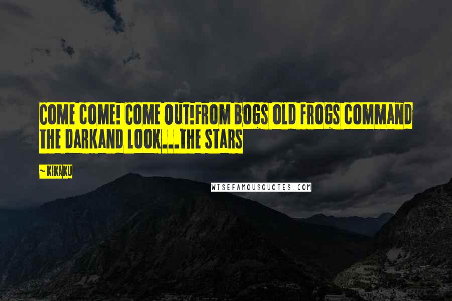 Kikaku Quotes: Come come! Come Out!From bogs old frogs command the darkand look...the stars