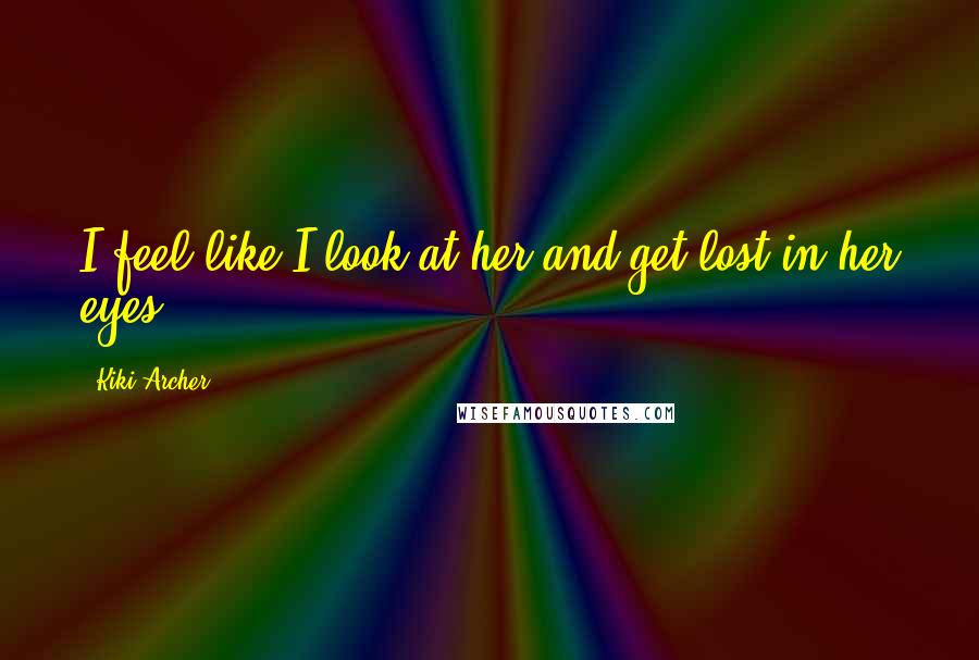 Kiki Archer Quotes: I feel like I look at her and get lost in her eyes.