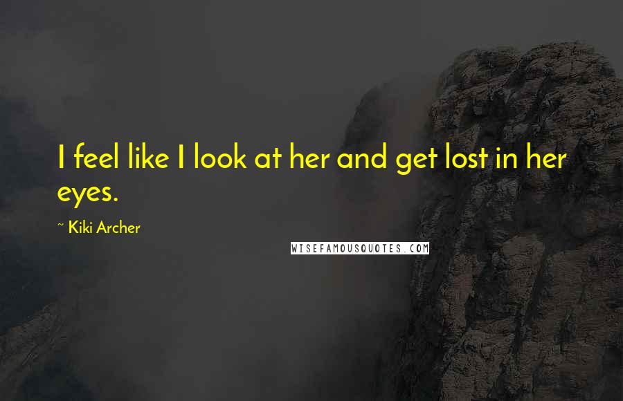 Kiki Archer Quotes: I feel like I look at her and get lost in her eyes.
