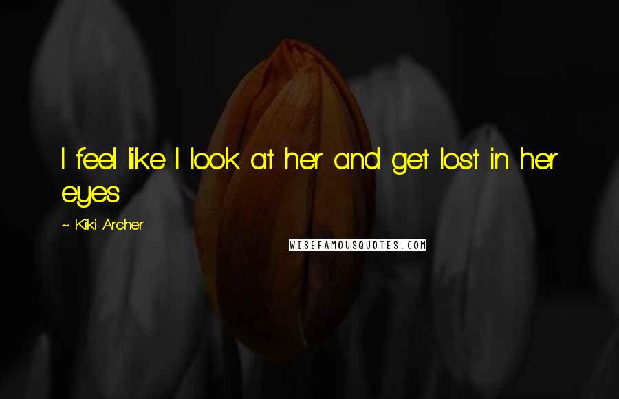 Kiki Archer Quotes: I feel like I look at her and get lost in her eyes.