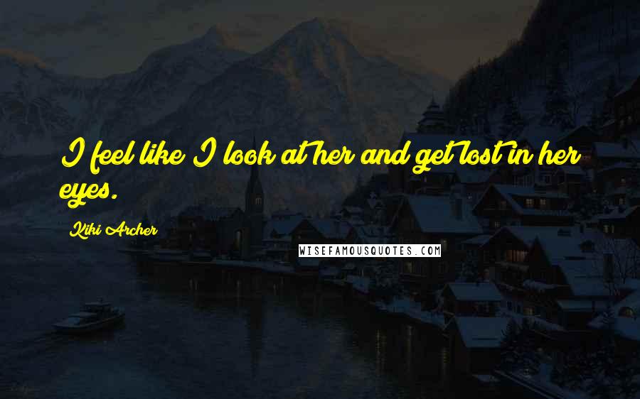 Kiki Archer Quotes: I feel like I look at her and get lost in her eyes.