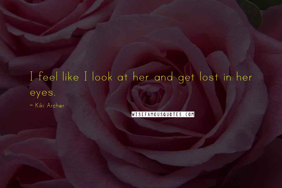 Kiki Archer Quotes: I feel like I look at her and get lost in her eyes.