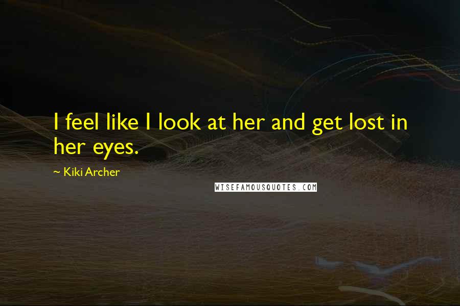 Kiki Archer Quotes: I feel like I look at her and get lost in her eyes.