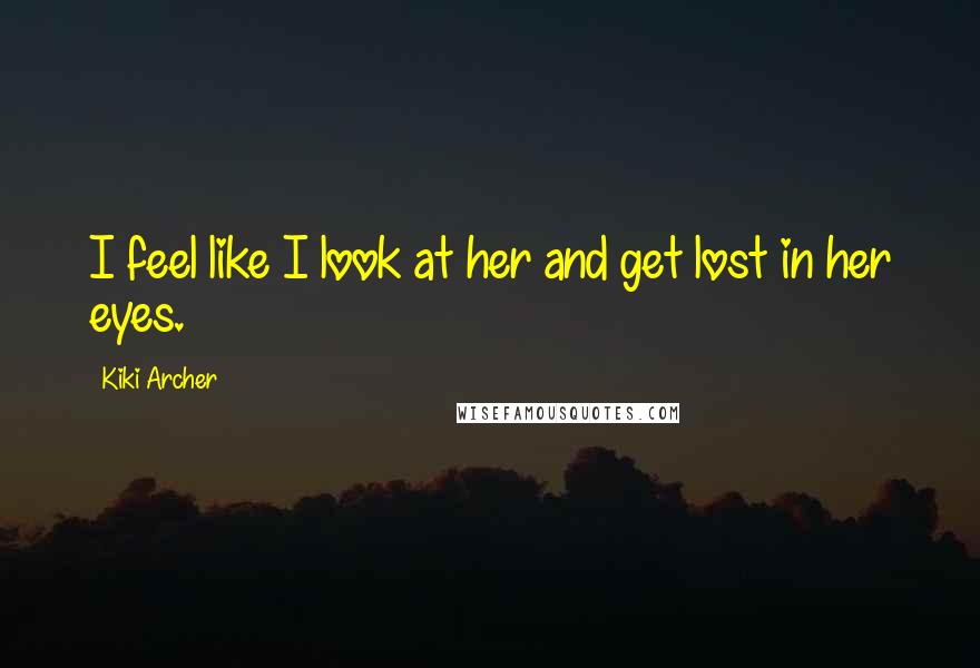 Kiki Archer Quotes: I feel like I look at her and get lost in her eyes.