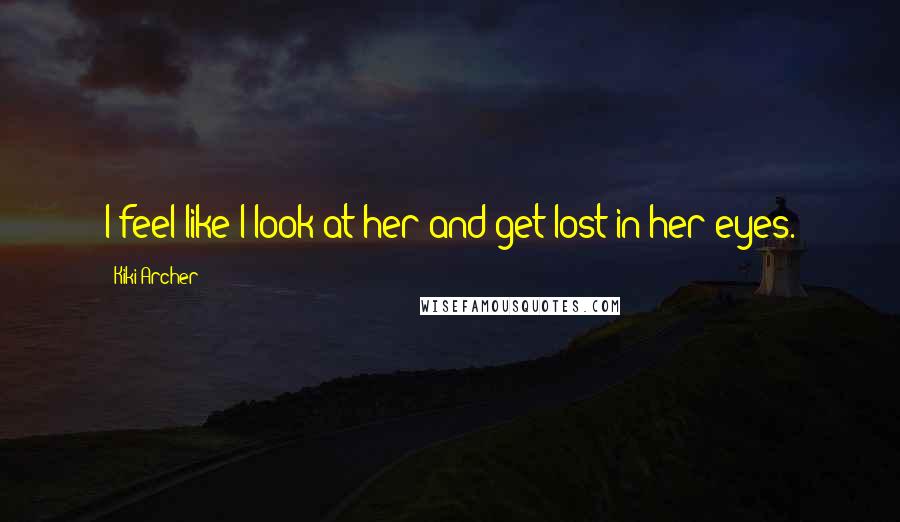 Kiki Archer Quotes: I feel like I look at her and get lost in her eyes.