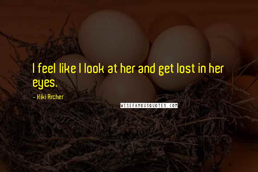 Kiki Archer Quotes: I feel like I look at her and get lost in her eyes.