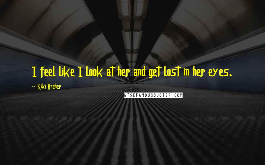 Kiki Archer Quotes: I feel like I look at her and get lost in her eyes.