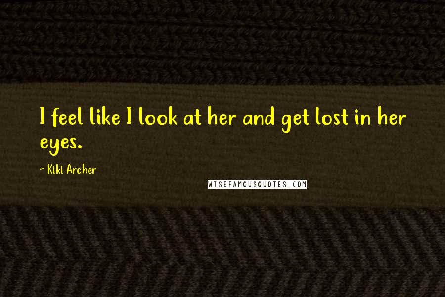 Kiki Archer Quotes: I feel like I look at her and get lost in her eyes.