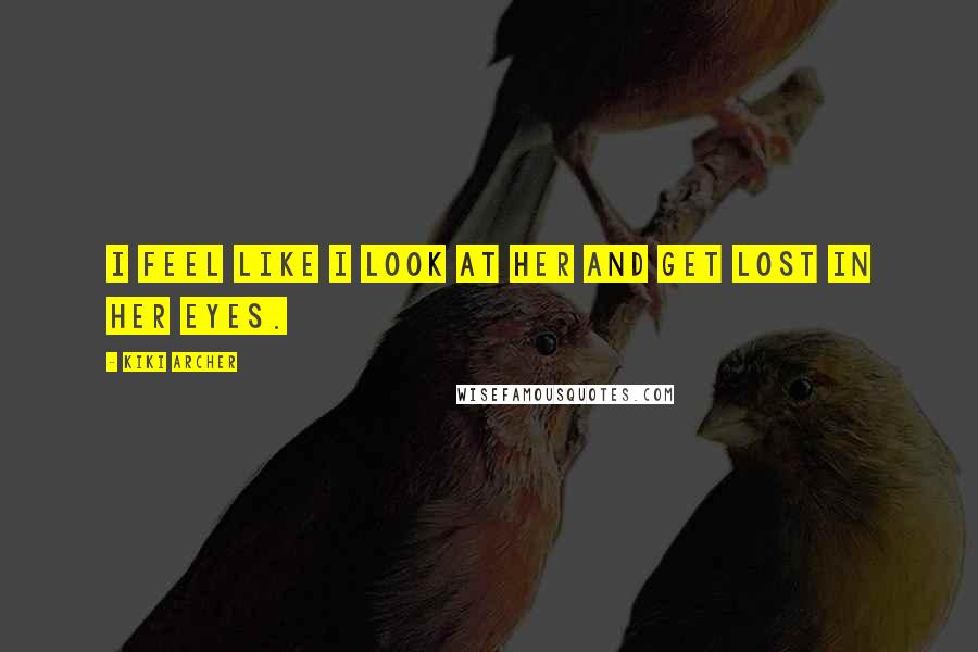 Kiki Archer Quotes: I feel like I look at her and get lost in her eyes.