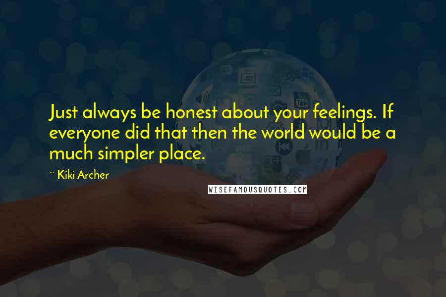 Kiki Archer Quotes: Just always be honest about your feelings. If everyone did that then the world would be a much simpler place.