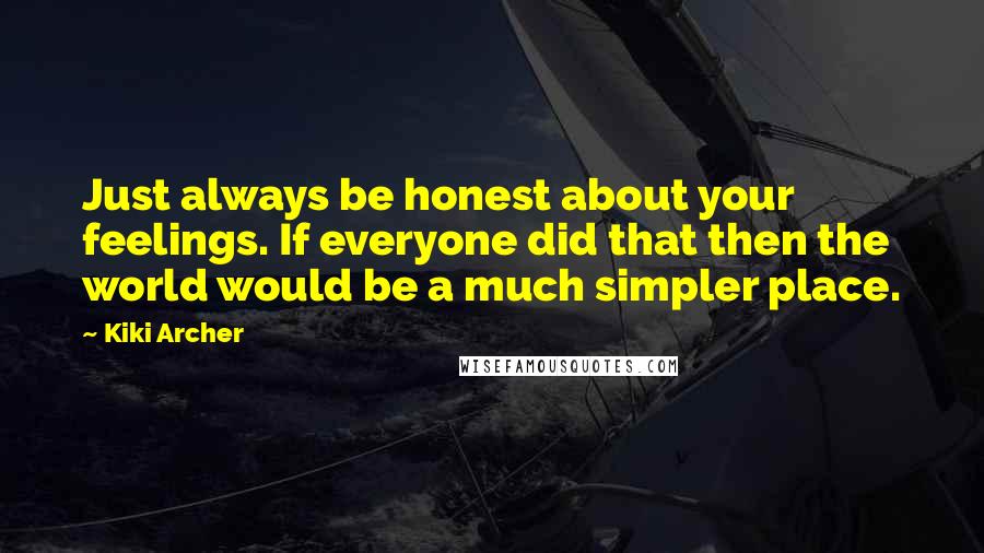 Kiki Archer Quotes: Just always be honest about your feelings. If everyone did that then the world would be a much simpler place.