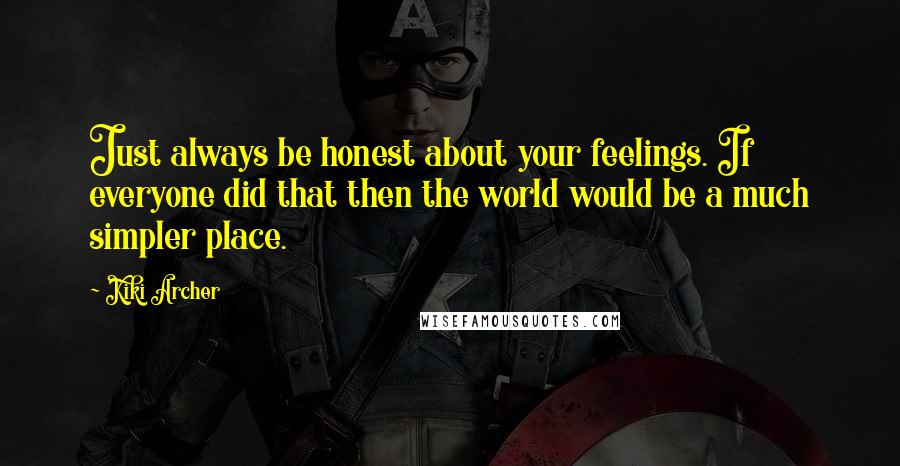 Kiki Archer Quotes: Just always be honest about your feelings. If everyone did that then the world would be a much simpler place.