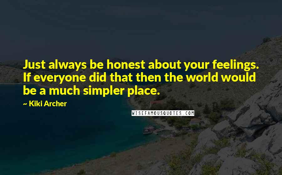 Kiki Archer Quotes: Just always be honest about your feelings. If everyone did that then the world would be a much simpler place.