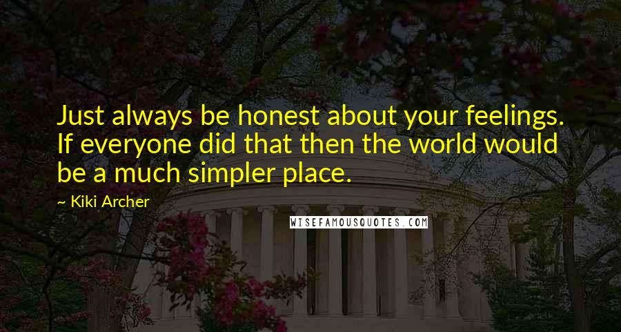 Kiki Archer Quotes: Just always be honest about your feelings. If everyone did that then the world would be a much simpler place.