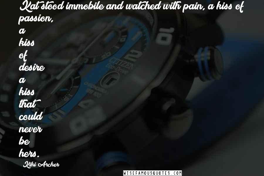 Kiki Archer Quotes: Kat stood immobile and watched with pain, a kiss of passion, a kiss of desire; a kiss that could never be hers.