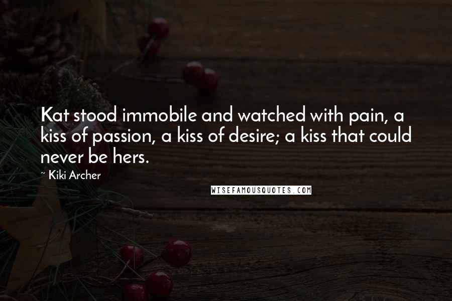 Kiki Archer Quotes: Kat stood immobile and watched with pain, a kiss of passion, a kiss of desire; a kiss that could never be hers.