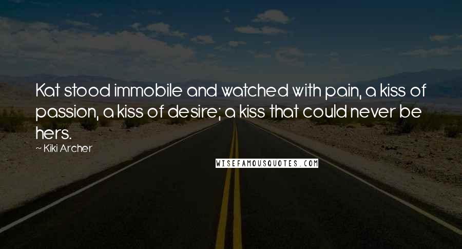Kiki Archer Quotes: Kat stood immobile and watched with pain, a kiss of passion, a kiss of desire; a kiss that could never be hers.