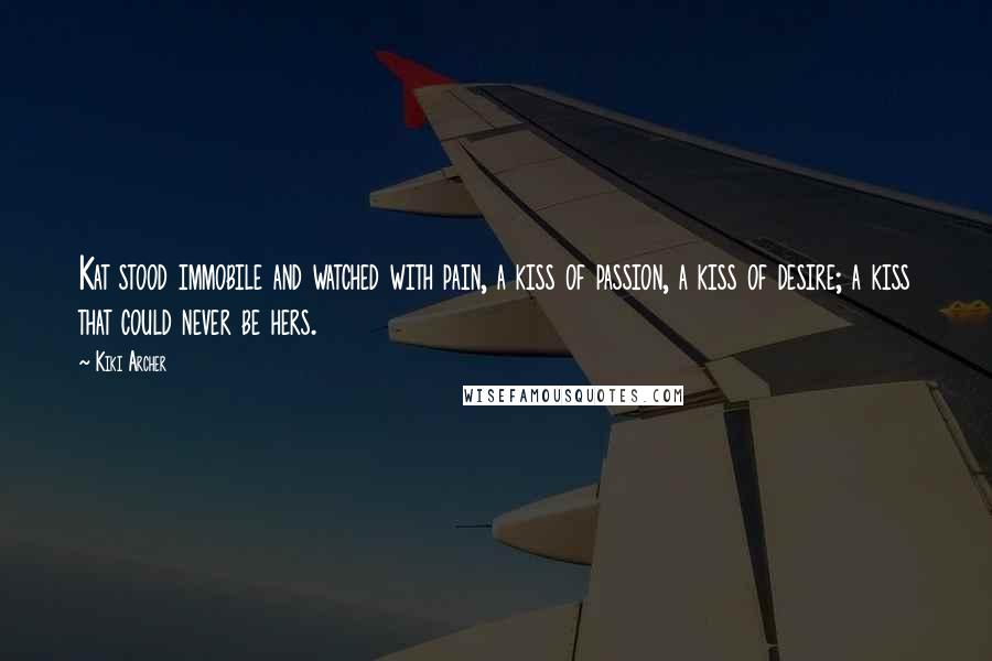 Kiki Archer Quotes: Kat stood immobile and watched with pain, a kiss of passion, a kiss of desire; a kiss that could never be hers.