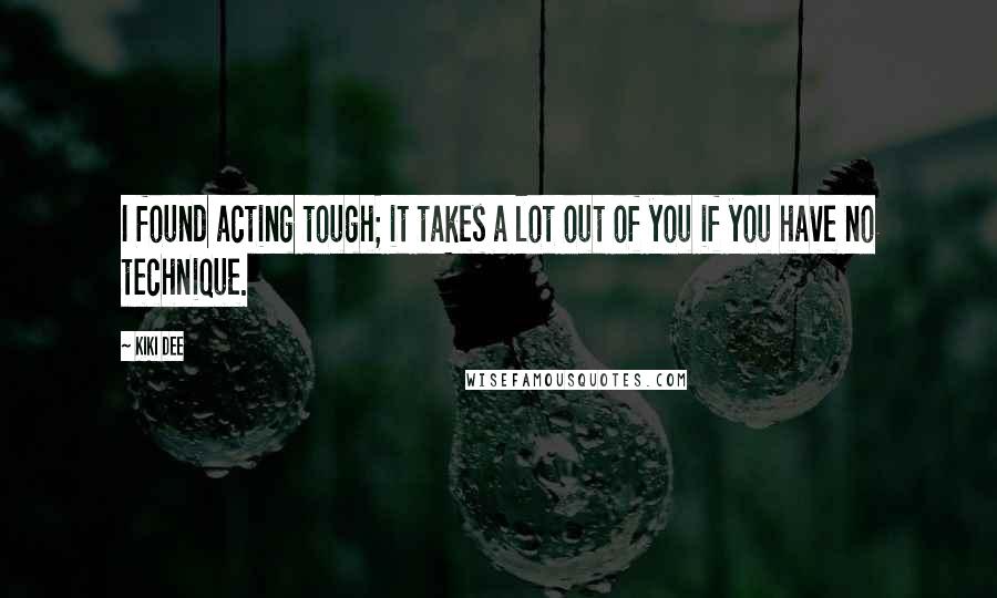 Kiki Dee Quotes: I found acting tough; it takes a lot out of you if you have no technique.