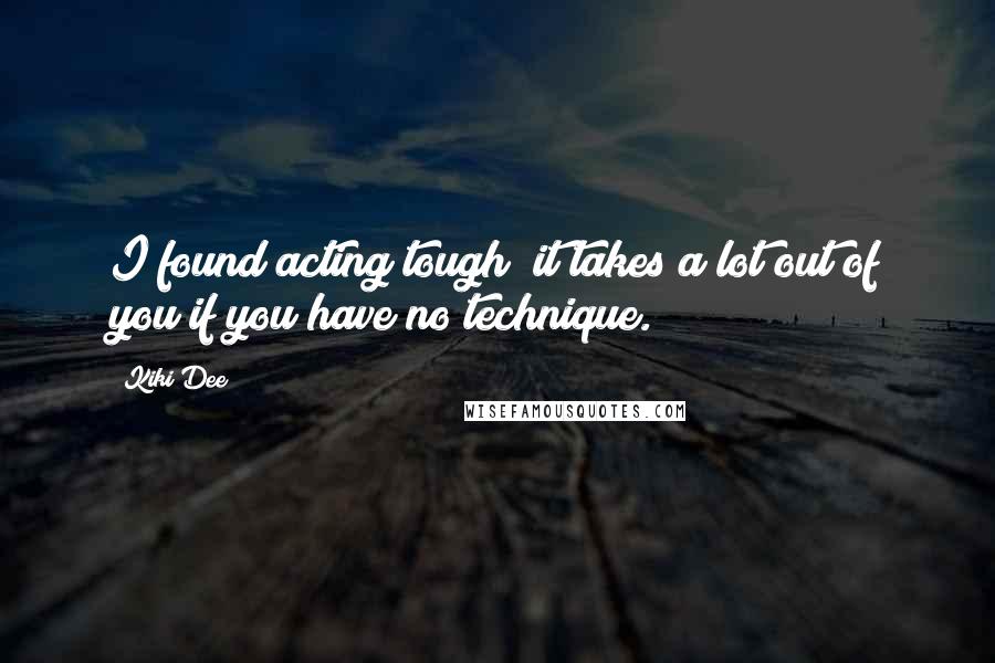 Kiki Dee Quotes: I found acting tough; it takes a lot out of you if you have no technique.