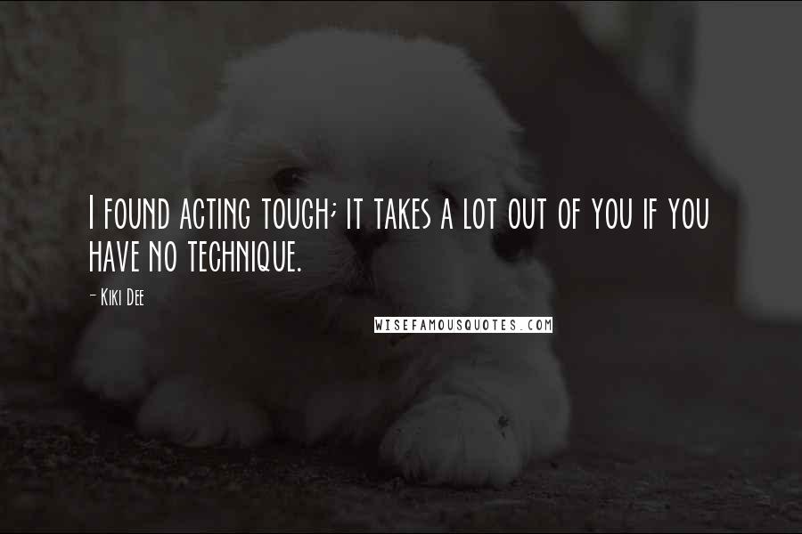 Kiki Dee Quotes: I found acting tough; it takes a lot out of you if you have no technique.