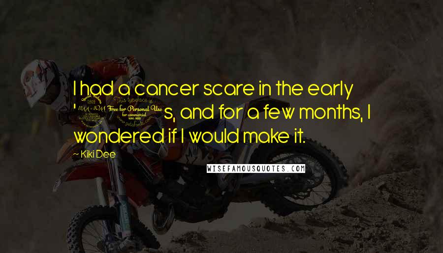 Kiki Dee Quotes: I had a cancer scare in the early '90s, and for a few months, I wondered if I would make it.