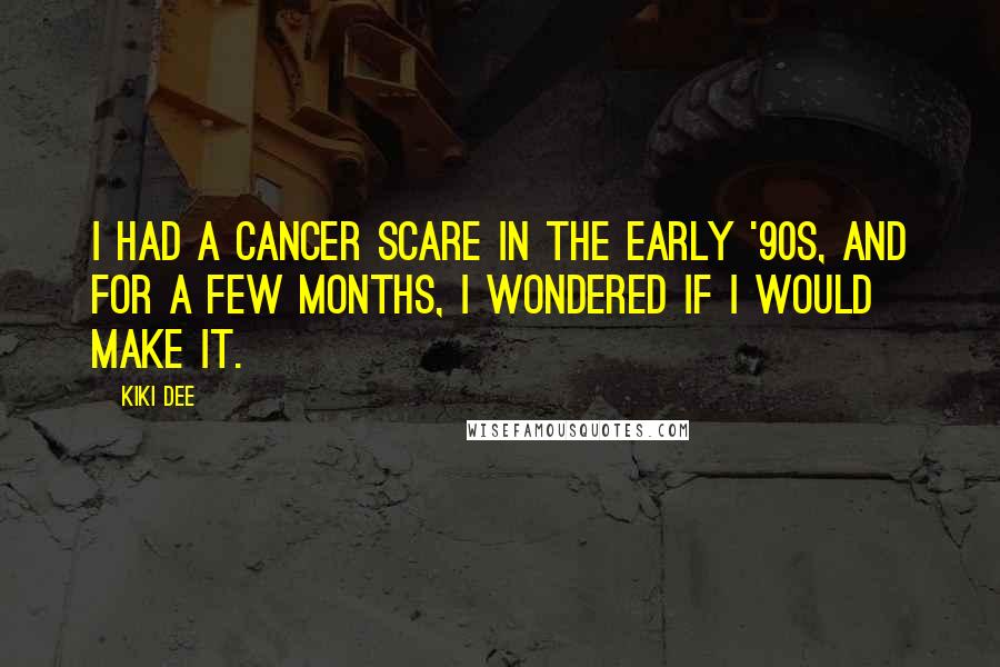 Kiki Dee Quotes: I had a cancer scare in the early '90s, and for a few months, I wondered if I would make it.