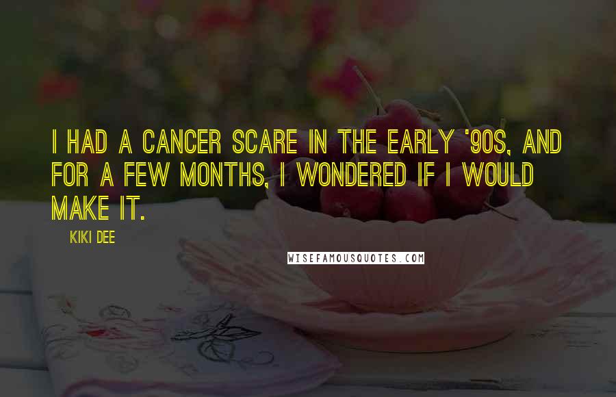 Kiki Dee Quotes: I had a cancer scare in the early '90s, and for a few months, I wondered if I would make it.