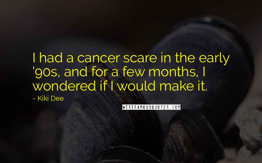 Kiki Dee Quotes: I had a cancer scare in the early '90s, and for a few months, I wondered if I would make it.