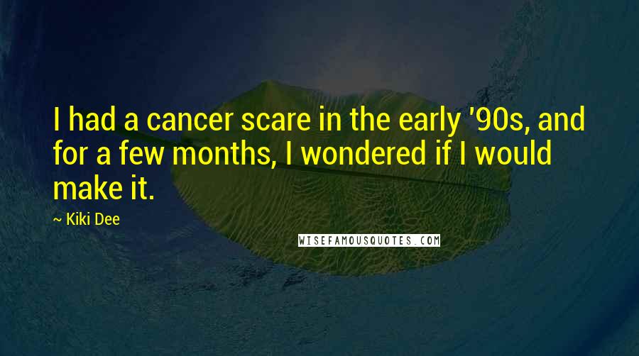 Kiki Dee Quotes: I had a cancer scare in the early '90s, and for a few months, I wondered if I would make it.